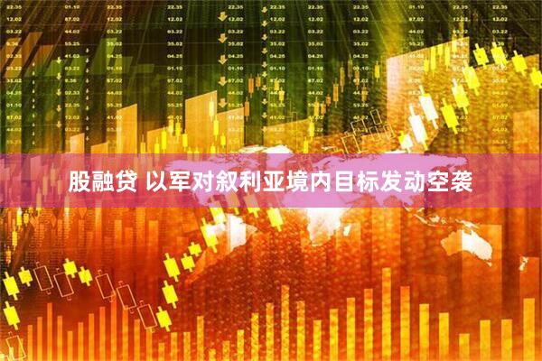 股融贷 以军对叙利亚境内目标发动空袭