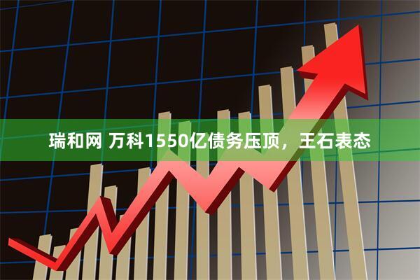 瑞和网 万科1550亿债务压顶，王石表态