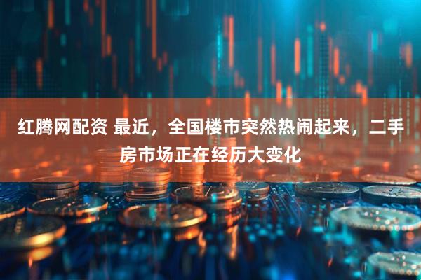 红腾网配资 最近，全国楼市突然热闹起来，二手房市场正在经历大变化