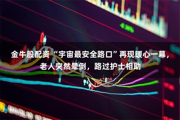 金牛股配资 “宇宙最安全路口”再现暖心一幕，老人突然晕倒，路过护士相助