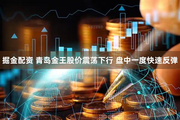 掘金配资 青岛金王股价震荡下行 盘中一度快速反弹