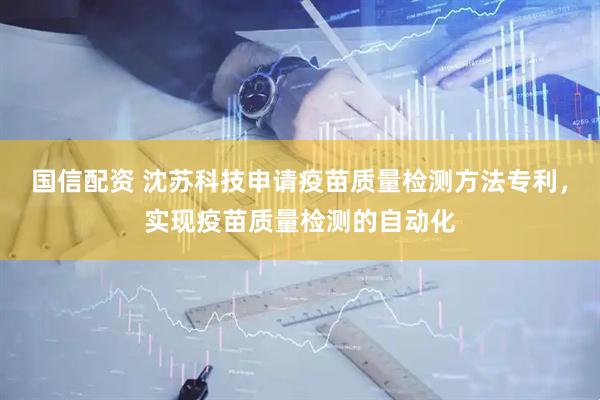 国信配资 沈苏科技申请疫苗质量检测方法专利，实现疫苗质量检测的自动化