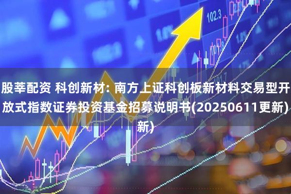 股莘配资 科创新材: 南方上证科创板新材料交易型开放式指数证券投资基金招募说明书(20250611更新)