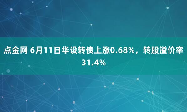 点金网 6月11日华设转债上涨0.68%，转股溢价率31.4%