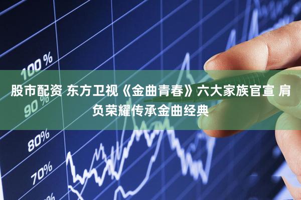 股市配资 东方卫视《金曲青春》六大家族官宣 肩负荣耀传承金曲经典