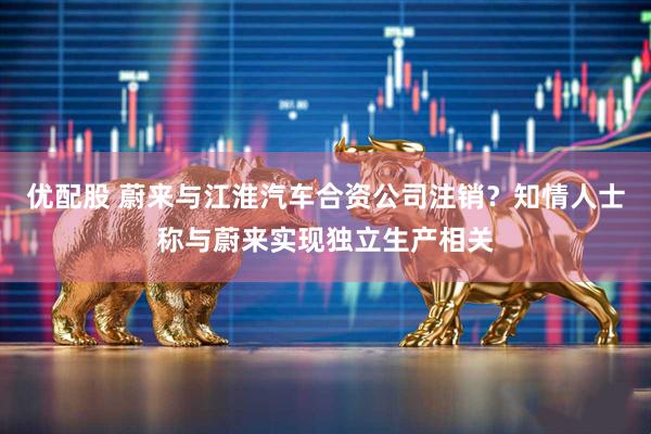 优配股 蔚来与江淮汽车合资公司注销？知情人士称与蔚来实现独立生产相关