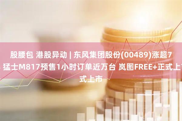股腰包 港股异动 | 东风集团股份(00489)涨超7% 猛士M817预售1小时订单近万台 岚图FREE+正式上市