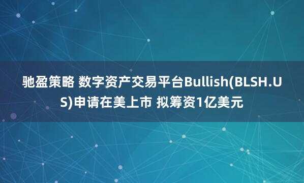 驰盈策略 数字资产交易平台Bullish(BLSH.US)申请在美上市 拟筹资1亿美元
