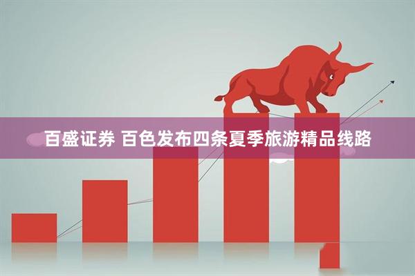 百盛证券 百色发布四条夏季旅游精品线路