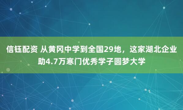 信钰配资 从黄冈中学到全国29地，这家湖北企业助4.7万寒门优秀学子圆梦大学