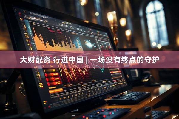 大财配资 行进中国 | 一场没有终点的守护