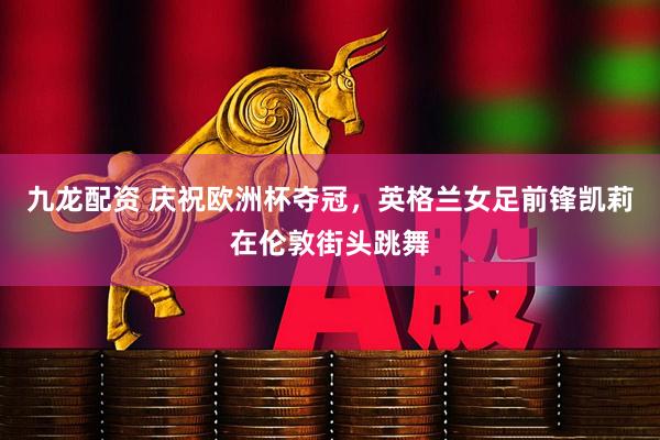 九龙配资 庆祝欧洲杯夺冠，英格兰女足前锋凯莉在伦敦街头跳舞