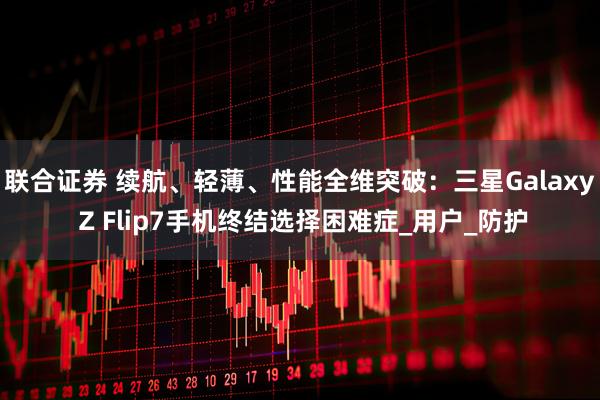 联合证券 续航、轻薄、性能全维突破：三星Galaxy Z Flip7手机终结选择困难症_用户_防护