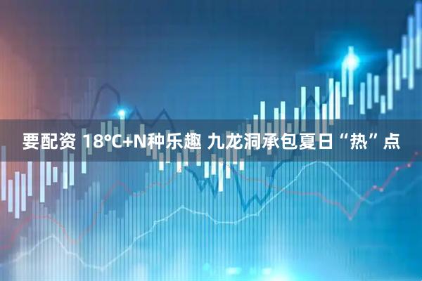 要配资 18℃+N种乐趣 九龙洞承包夏日“热”点
