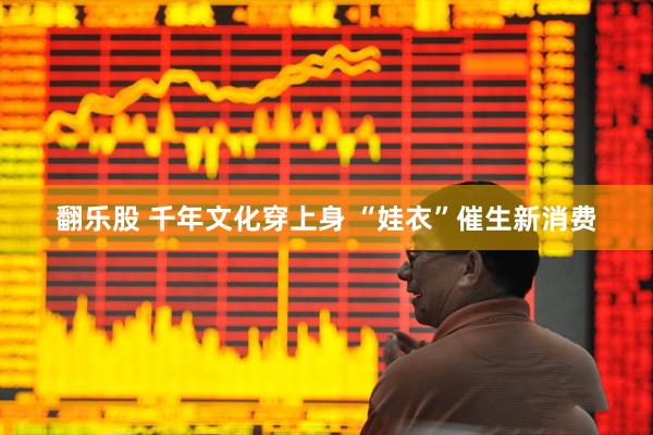 翻乐股 千年文化穿上身 “娃衣”催生新消费