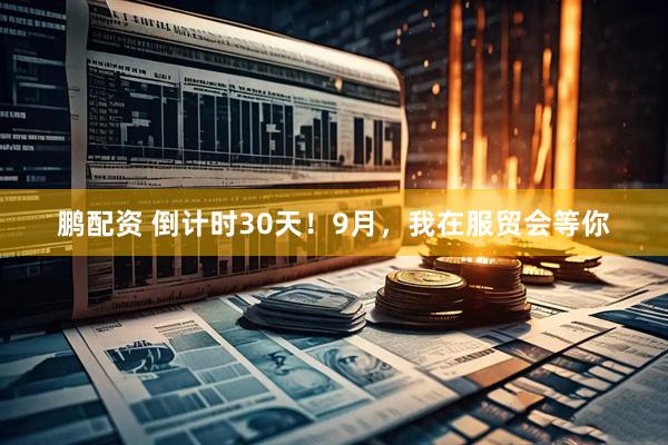 鹏配资 倒计时30天！9月，我在服贸会等你
