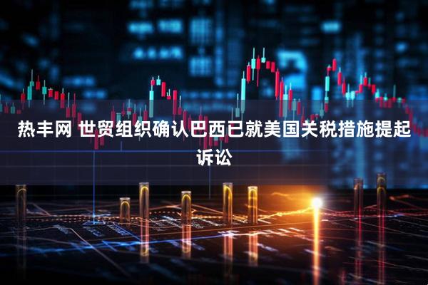 热丰网 世贸组织确认巴西已就美国关税措施提起诉讼