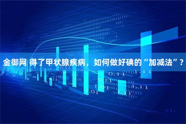 金御网 得了甲状腺疾病，如何做好碘的“加减法”？