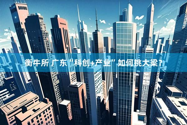 衡牛所 广东“科创+产业”如何挑大梁？