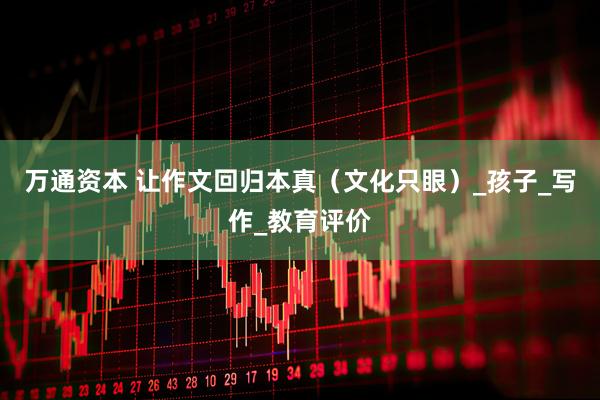 万通资本 让作文回归本真（文化只眼）_孩子_写作_教育评价