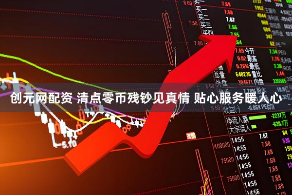 创元网配资 清点零币残钞见真情 贴心服务暖人心