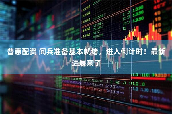 普惠配资 阅兵准备基本就绪，进入倒计时！最新进展来了