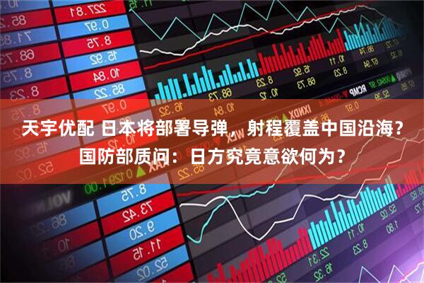 天宇优配 日本将部署导弹，射程覆盖中国沿海？国防部质问：日方究竟意欲何为？