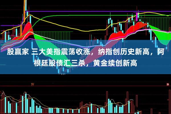 股赢家 三大美指震荡收涨，纳指创历史新高，阿根廷股债汇三杀，黄金续创新高