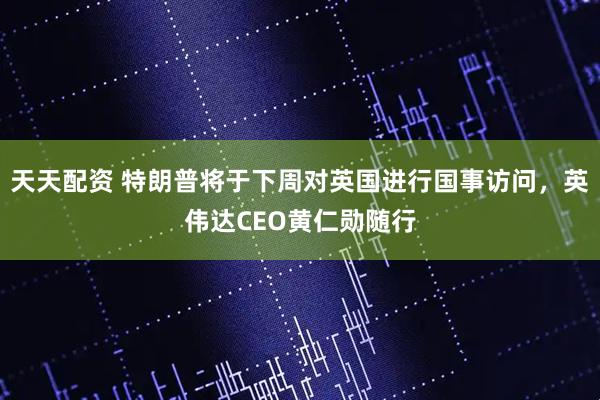 天天配资 特朗普将于下周对英国进行国事访问，英伟达CEO黄仁勋随行