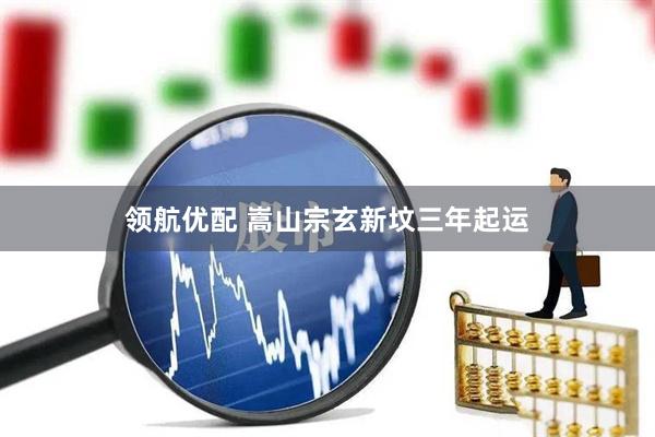 领航优配 嵩山宗玄新坟三年起运