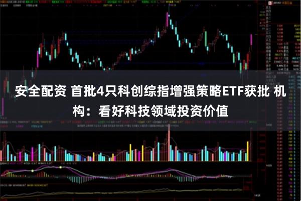 安全配资 首批4只科创综指增强策略ETF获批 机构：看好科技领域投资价值