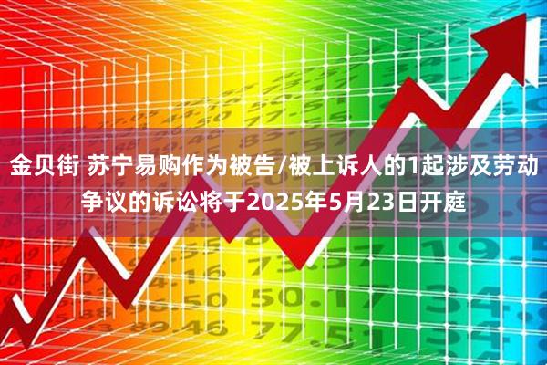 金贝街 苏宁易购作为被告/被上诉人的1起涉及劳动争议的诉讼将于2025年5月23日开庭