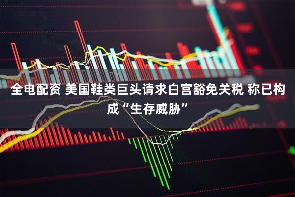 全电配资 美国鞋类巨头请求白宫豁免关税 称已构成“生存威胁”