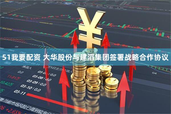 51我要配资 大华股份与建滔集团签署战略合作协议
