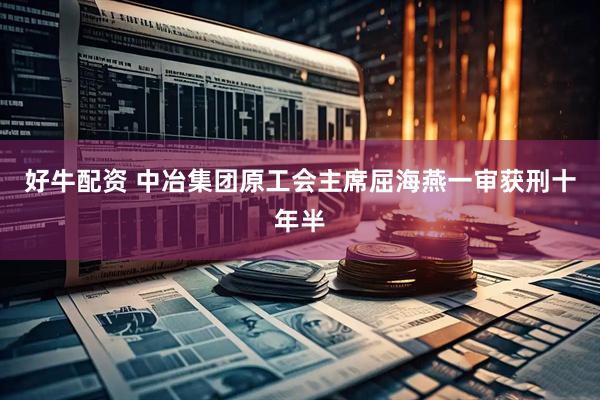 好牛配资 中冶集团原工会主席屈海燕一审获刑十年半
