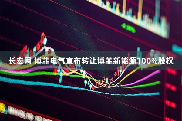 长宏网 博菲电气宣布转让博菲新能源100%股权