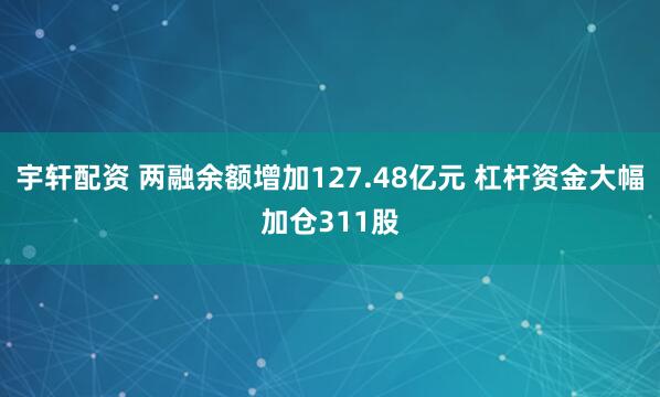 宇轩配资 两融余额增加127.48亿元 杠杆资金大幅加仓311股
