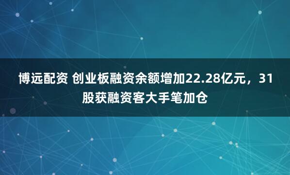 博远配资 创业板融资余额增加22.28亿元，31股获融资客大手笔加仓