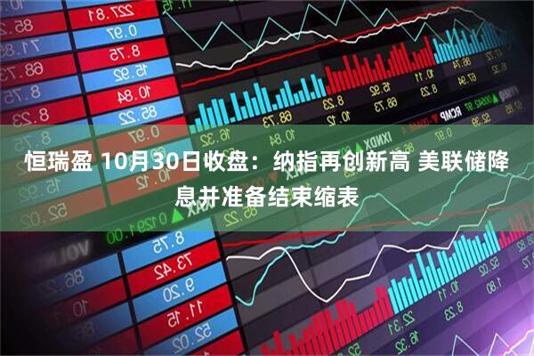 恒瑞盈 10月30日收盘：纳指再创新高 美联储降息并准备结束缩表
