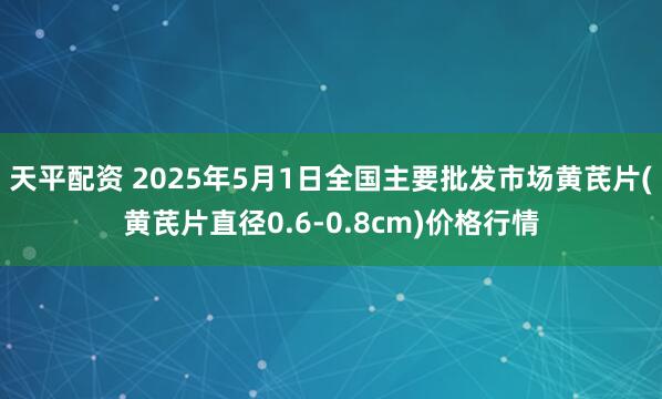 天平配资 2025年5月1日全国主要批发市场黄芪片(黄芪片直径0.6-0.8cm)价格行情