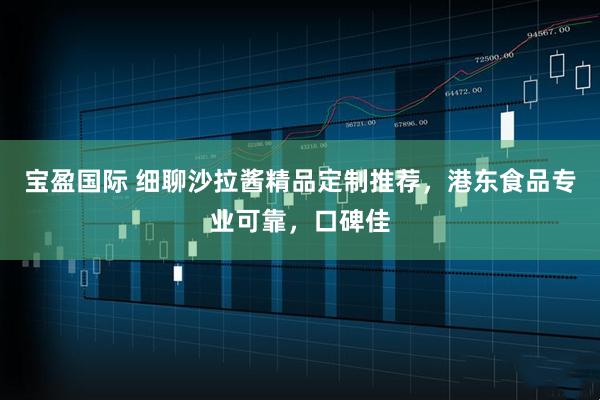 宝盈国际 细聊沙拉酱精品定制推荐，港东食品专业可靠，口碑佳