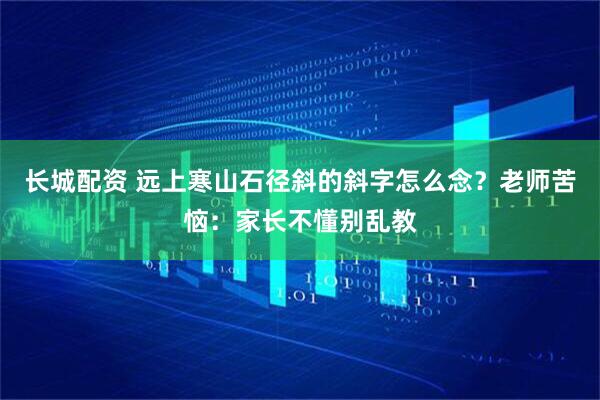 长城配资 远上寒山石径斜的斜字怎么念？老师苦恼：家长不懂别乱教