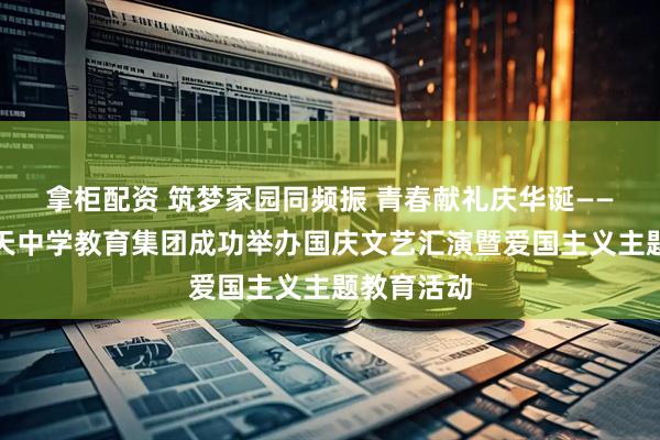 拿柜配资 筑梦家园同频振 青春献礼庆华诞——西安市航天中学教育集团成功举办国庆文艺汇演暨爱国主义主题教育活动