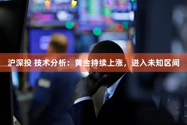 沪深投 技术分析：黄金持续上涨，进入未知区间