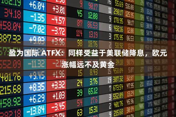 盈为国际 ATFX：同样受益于美联储降息，欧元涨幅远不及黄金