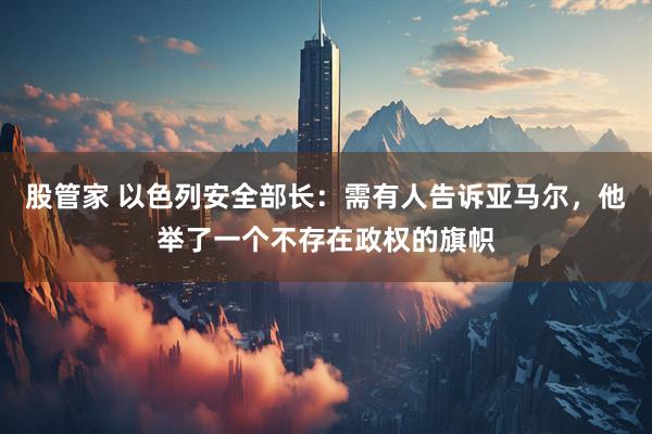 股管家 以色列安全部长：需有人告诉亚马尔，他举了一个不存在政权的旗帜