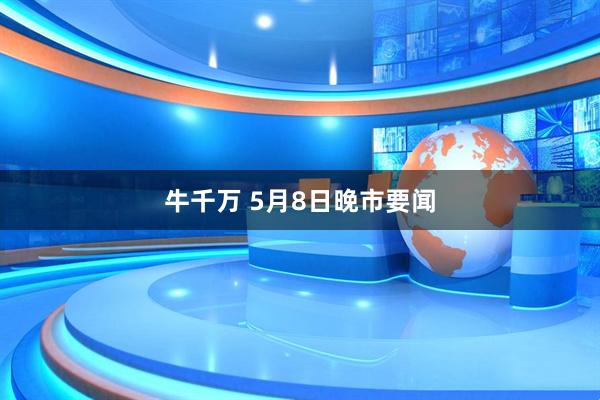 牛千万 5月8日晚市要闻