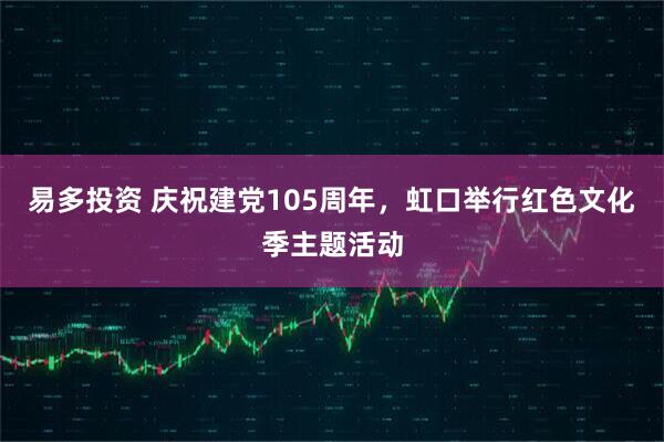 易多投资 庆祝建党105周年，虹口举行红色文化季主题活动